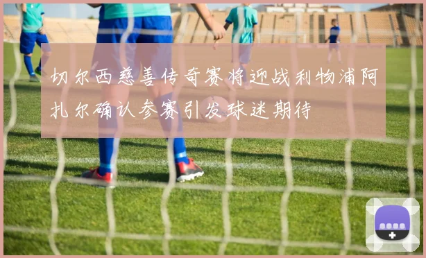 切尔西慈善传奇赛将迎战利物浦阿扎尔确认参赛引发球迷期待