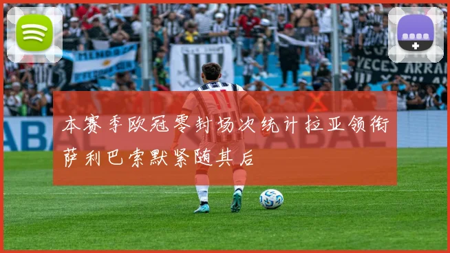 本赛季欧冠零封场次统计拉亚领衔萨利巴索默紧随其后