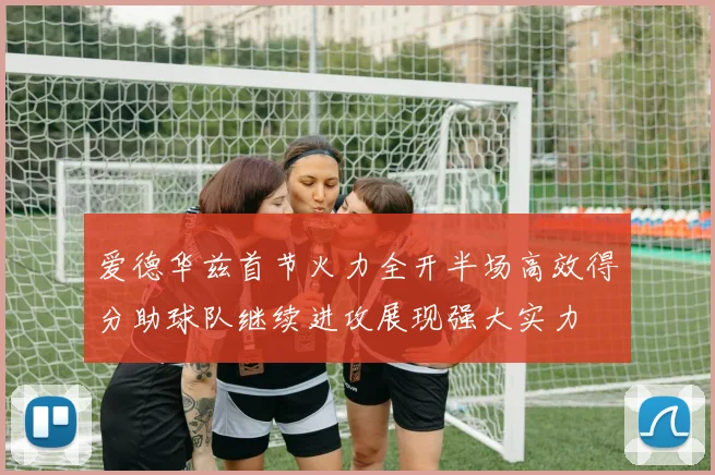 爱德华兹首节火力全开半场高效得分助球队继续进攻展现强大实力