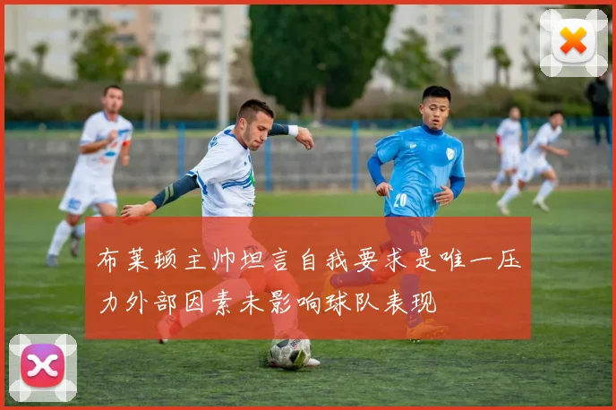 布莱顿主帅坦言自我要求是唯一压力外部因素未影响球队表现