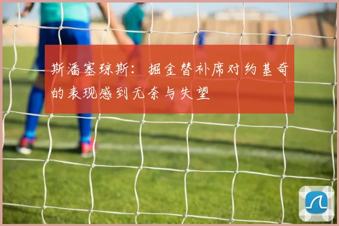 斯潘塞琼斯：掘金替补席对约基奇的表现感到无奈与失望