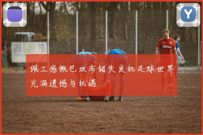 佩工感慨巴坎布错失良机足球世界充满遗憾与机遇