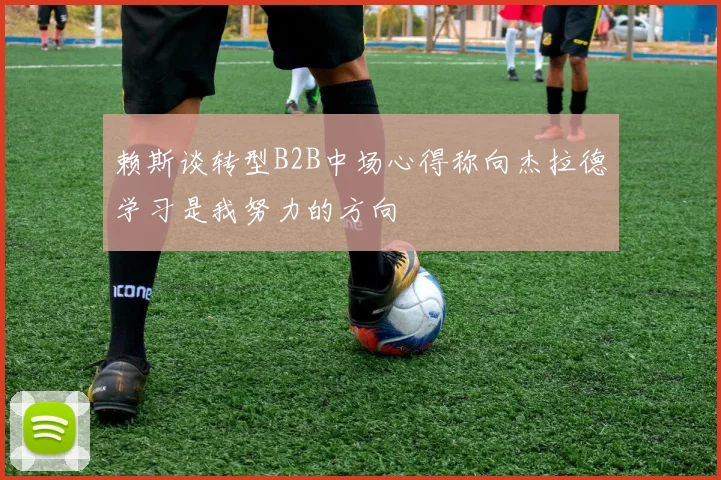 赖斯谈转型B2B中场心得称向杰拉德学习是我努力的方向