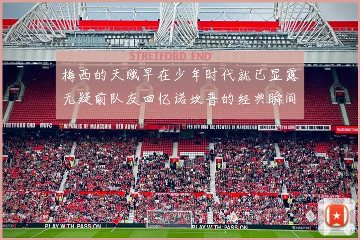 梅西的天赋早在少年时代就已显露无疑前队友回忆诺坎普的经典瞬间