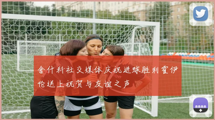 舍什科社交媒体庆祝进球胜利霍伊伦送上祝贺与友谊之声