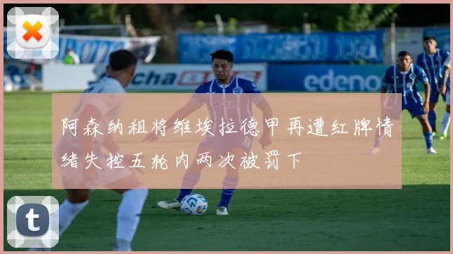 阿森纳租将维埃拉德甲再遭红牌情绪失控五轮内两次被罚下