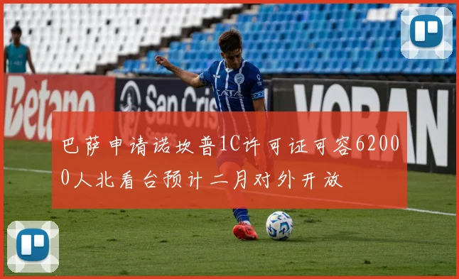 巴萨申请诺坎普1C许可证可容62000人北看台预计二月对外开放