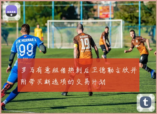 罗马有意租借热刺后卫德勒古欣并附带买断选项的交易计划