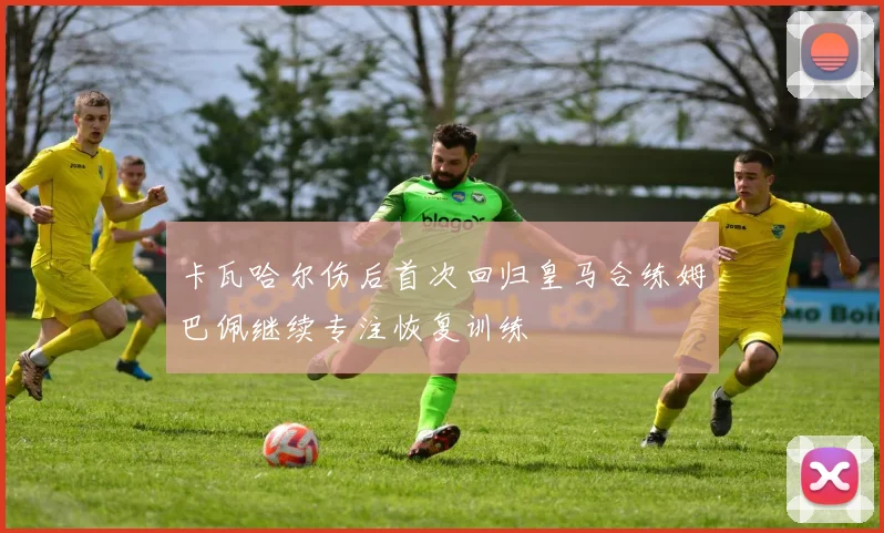 卡瓦哈尔伤后首次回归皇马合练姆巴佩继续专注恢复训练