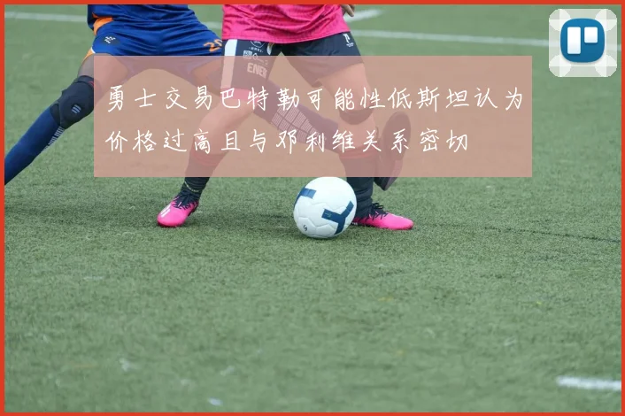 勇士交易巴特勒可能性低斯坦认为价格过高且与邓利维关系密切