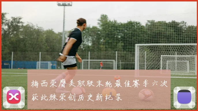 梅西荣膺美职联末轮最佳赛季六次获此殊荣创历史新纪录