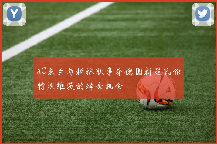 AC米兰与柏林联争夺德国新星瓦伦特沃维茨的转会机会
