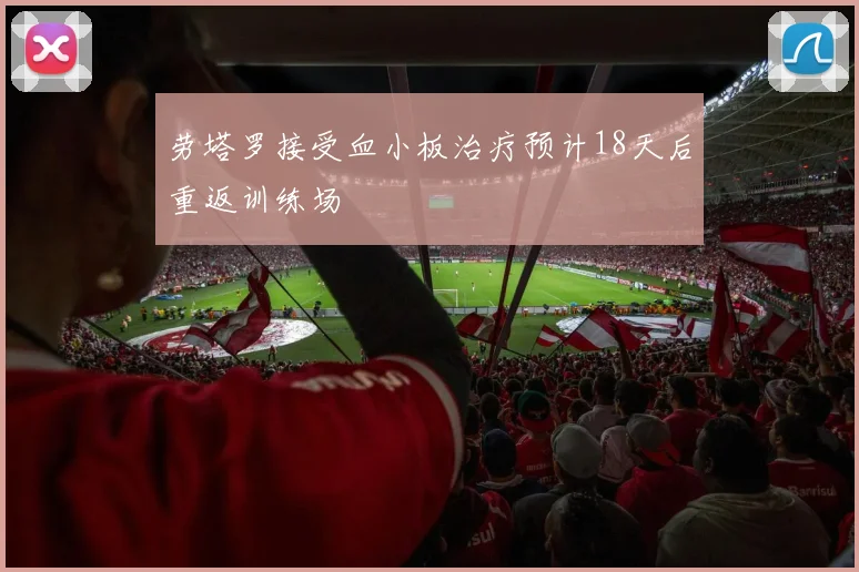 劳塔罗接受血小板治疗预计18天后重返训练场