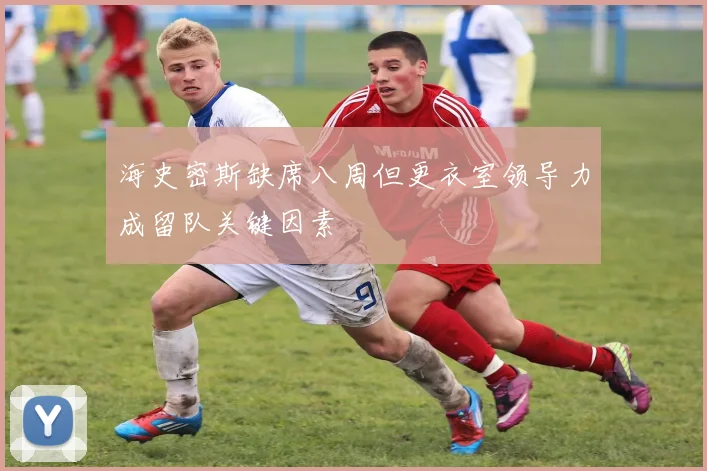 海史密斯缺席八周但更衣室领导力成留队关键因素