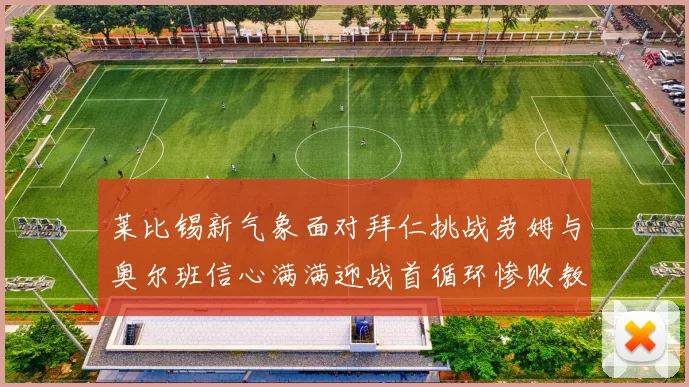 莱比锡新气象面对拜仁挑战劳姆与奥尔班信心满满迎战首循环惨败教训