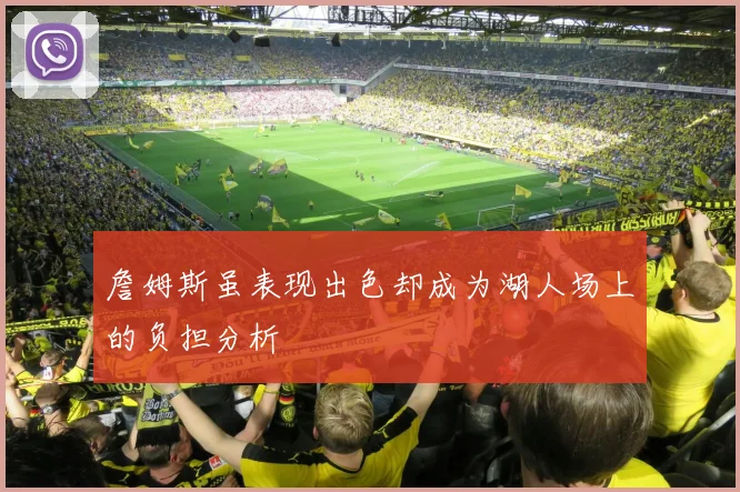 詹姆斯虽表现出色却成为湖人场上的负担分析