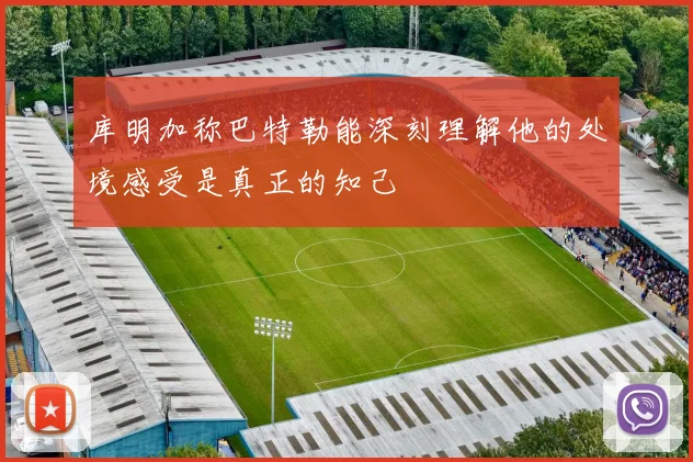 库明加称巴特勒能深刻理解他的处境感受是真正的知己