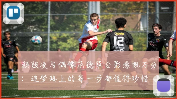 颜骏凌与偶像范德萨合影感慨万分：追梦路上的每一步都值得珍惜