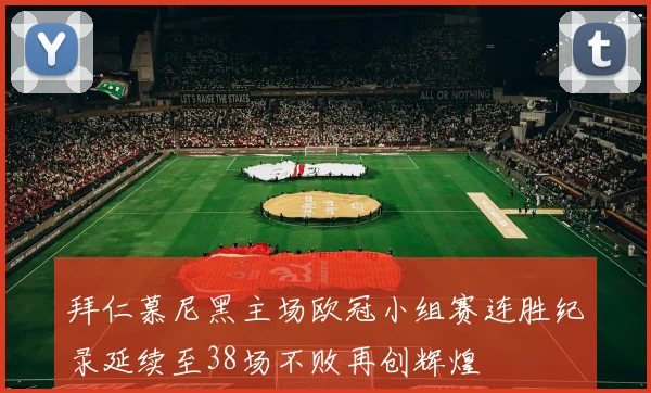 拜仁慕尼黑主场欧冠小组赛连胜纪录延续至38场不败再创辉煌