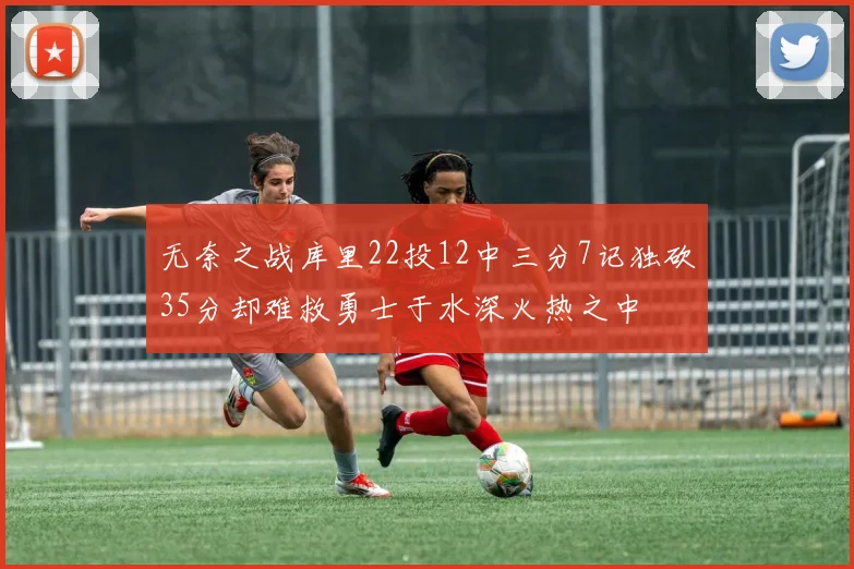 无奈之战库里22投12中三分7记独砍35分却难救勇士于水深火热之中
