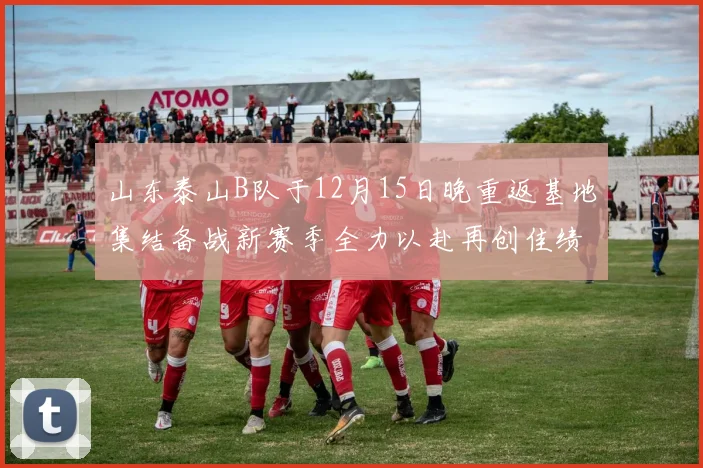 山东泰山B队于12月15日晚重返基地集结备战新赛季全力以赴再创佳绩