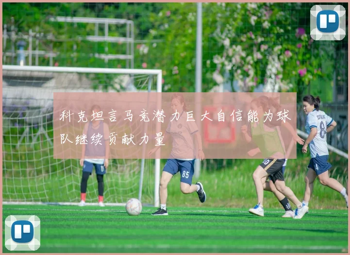 科克坦言马竞潜力巨大自信能为球队继续贡献力量