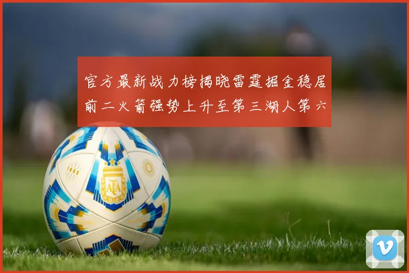 官方最新战力榜揭晓雷霆掘金稳居前二火箭强势上升至第三湖人第六快船大幅下滑