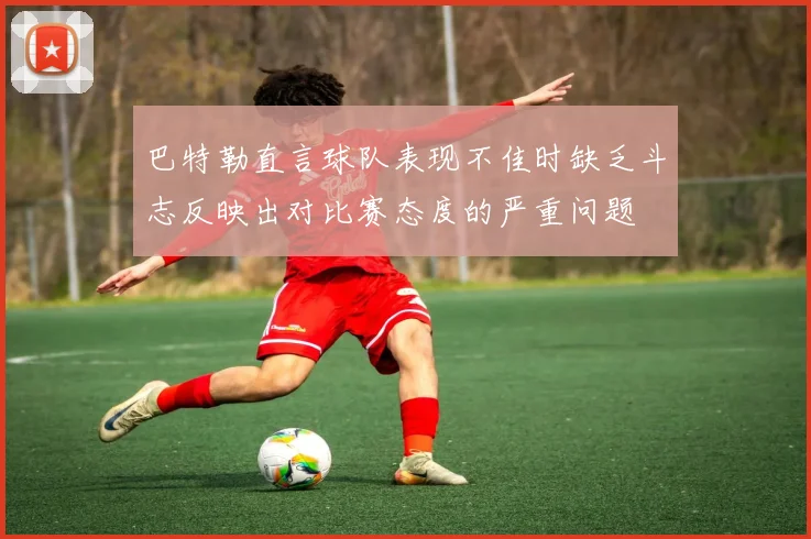 巴特勒直言球队表现不佳时缺乏斗志反映出对比赛态度的严重问题