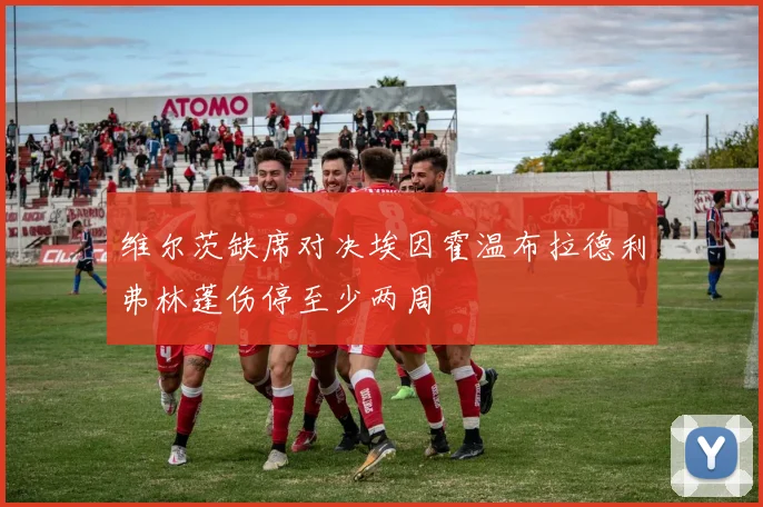 维尔茨缺席对决埃因霍温布拉德利弗林蓬伤停至少两周
