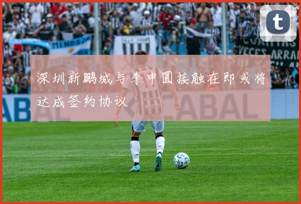 深圳新鹏城与李申圆接触在即或将达成签约协议