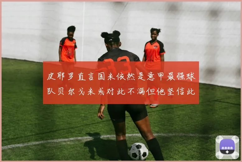 皮耶罗直言国米依然是意甲最强球队贝尔戈米或对此不满但他坚信此言