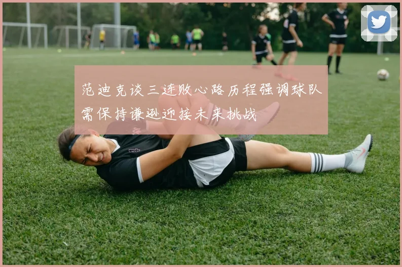 范迪克谈三连败心路历程强调球队需保持谦逊迎接未来挑战