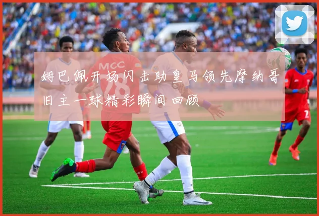 姆巴佩开场闪击助皇马领先摩纳哥旧主一球精彩瞬间回顾