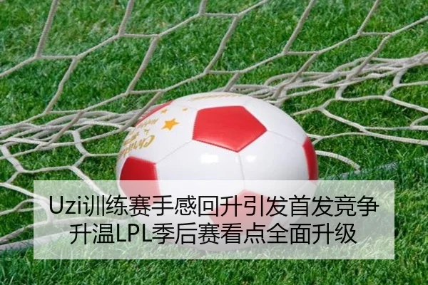 Uzi训练赛手感回升引发首发竞争升温LPL季后赛看点全面升级 | WukongSports